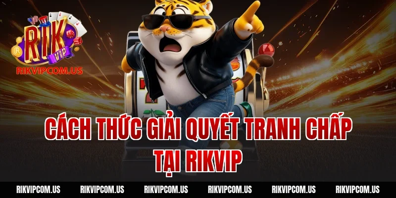 Cách thức giải quyết tranh chấp tại Rikvip