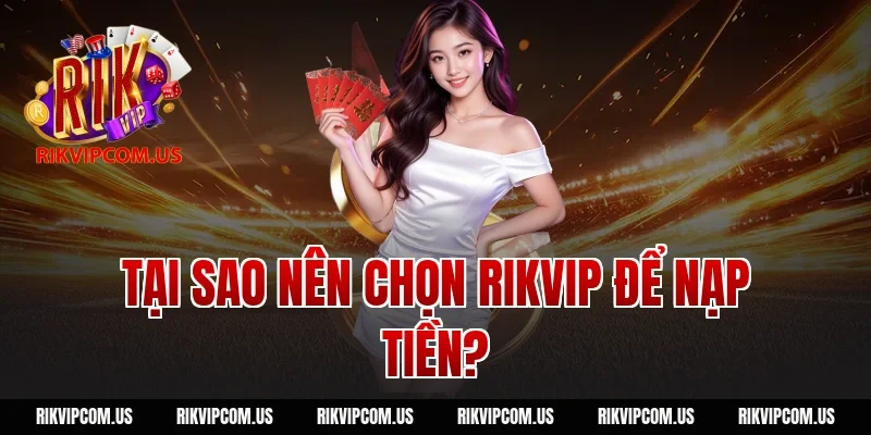 Tại Sao Nên Chọn Rikvip Để Nạp Tiền?